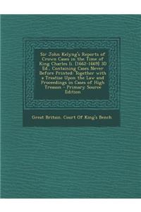 Sir John Kelyng's Reports of Crown Cases in the Time of King Charles II. [1662-1669] 3D Ed., Containing Cases Never Before Printed