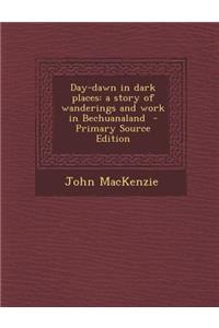 Day-Dawn in Dark Places: A Story of Wanderings and Work in Bechuanaland: A Story of Wanderings and Work in Bechuanaland