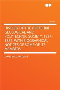 History of the Yorkshire Geological and Polytechnic Society, 1837-1887. with Biographical Notices of Some of Its Members