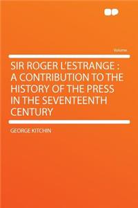 Sir Roger l'Estrange: A Contribution to the History of the Press in the Seventeenth Century