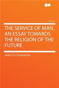 The Service of Man. an Essay Towards the Religion of the Future