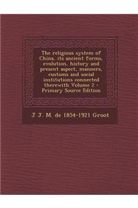The Religious System of China, Its Ancient Forms, Evolution, History and Present Aspect, Manners, Customs and Social Institutions Connected Therewith