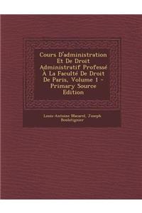 Cours D'Administration Et de Droit Administratif Professe a la Faculte de Droit de Paris, Volume 1 - Primary Source Edition