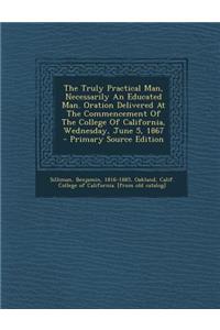 The Truly Practical Man, Necessarily an Educated Man. Oration Delivered at the Commencement of the College of California, Wednesday, June 5, 1867 - PR
