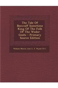 The Tale of Beowulf Sometime King of the Folk of the Weder Geats - Primary Source Edition