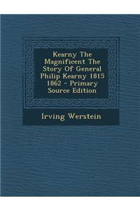 Kearny the Magnificent the Story of General Philip Kearny 1815 1862