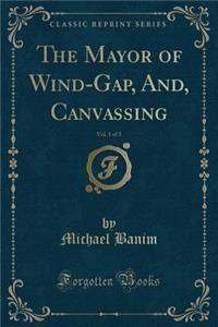 The Mayor of Wind-Gap, And, Canvassing, Vol. 1 of 3 (Classic Reprint)