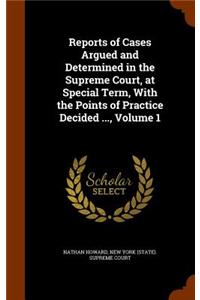 Reports of Cases Argued and Determined in the Supreme Court, at Special Term, With the Points of Practice Decided ..., Volume 1
