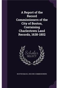 A Report of the Record Commissioners of the City of Boston, Containing Charlestown Land Records, 1638-1802