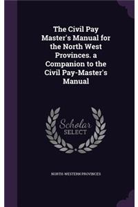 Civil Pay Master's Manual for the North West Provinces. a Companion to the Civil Pay-Master's Manual
