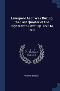 Liverpool As It Was During the Last Quarter of the Eighteenth Century. 1775 to 1800