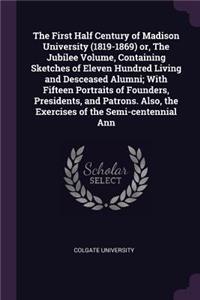 The First Half Century of Madison University (1819-1869) Or, the Jubilee Volume, Containing Sketches of Eleven Hundred Living and Desceased Alumni; With Fifteen Portraits of Founders, Presidents, and Patrons. Also, the Exercises of the Semi-Centenn