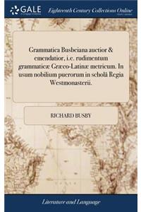 Grammatica Busbeiana Auctior & Emendatior, i.e. Rudimentum Grammaticæ Græco-Latinæ Metricum. in Usum Nobilium Puerorum in Scholâ Regia Westmonasterii.