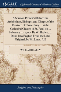 Sermon Preach'd Before the Archbishop, Bishops, and Clergy, of the Province of Canterbury ... at the Cathedral Church of St. Paul, on ... February 10. 1700. By W. Hayley, ... Done Into English From the Latin Original, by W. Jones, A.B