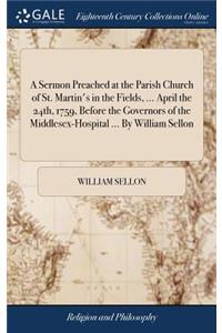 A Sermon Preached at the Parish Church of St. Martin's in the Fields, ... April the 24th, 1759, Before the Governors of the Middlesex-Hospital ... by William Sellon