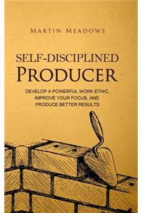 Self-Disciplined Producer: Develop a Powerful Work Ethic, Improve Your Focus, and Produce Better Results