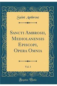Sancti Ambrosii, Mediolanensis Episcopi, Opera Omnia, Vol. 3 (Classic Reprint)