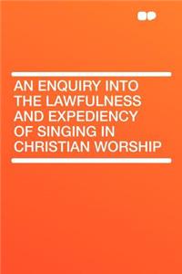 An Enquiry Into the Lawfulness and Expediency of Singing in Christian Worship
