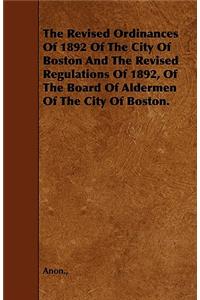 The Revised Ordinances Of 1892 Of The City Of Boston And The Revised Regulations Of 1892, Of The Board Of Aldermen Of The City Of Boston.