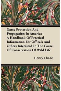 Game Protection And Propagation In America - A Handbook Of Practical Information For Officals And Others Interested In The Cause Of Conservation Of Wild Life