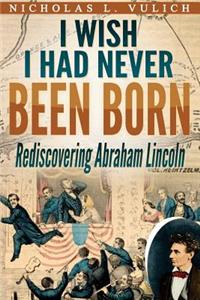 I Wish I Had Never Been Born: Rediscovering Abraham Lincoln