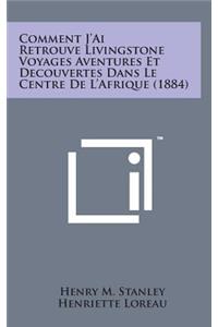 Comment J'Ai Retrouve Livingstone Voyages Aventures Et Decouvertes Dans Le Centre de L'Afrique (1884)