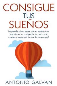 Consigue Tus Suenos.: Aprende Como Hacer Que Tu Mente y Tus Emociones Se Pongan de Tu Parte y Te Ayuden a Conseguir Lo Que Te Propongas!