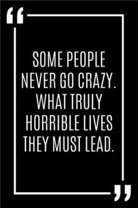 Some people never go crazy. What truly horrible lives they must lead.