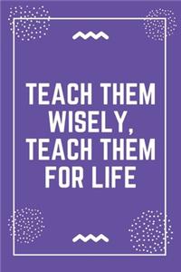 Teach them wisely, teach them for life