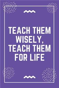 Teach them wisely, teach them for life