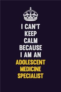 I can't Keep Calm Because I Am An Adolescent medicine specialist