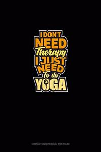 I Don't Need Therapy I Just Need To Do Yoga