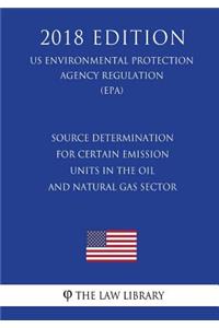 Source Determination for Certain Emission Units in the Oil and Natural Gas Sector (US Environmental Protection Agency Regulation) (EPA) (2018 Edition)