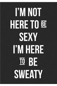 I'm Not Here To Be Sexy I'm Here To Be Sweaty