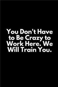 You Don't Have to Be Crazy to Work Here. We Will Train You