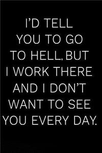 I'd Tell You to Go to Hell But I Work There and I Don't Want to See You Every Day