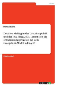 Decision Making in der US-Außenpolitik und der Irak-Krieg 2003. Lassen sich die Entscheidungsprozesse mit dem Groupthink-Modell erklären?