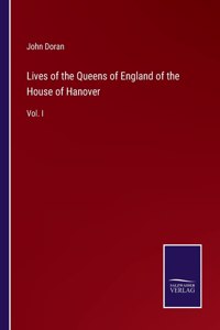 Lives of the Queens of England of the House of Hanover: Vol. I