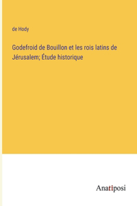 Godefroid de Bouillon et les rois latins de Jérusalem; Étude historique