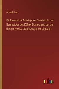 Diplomatische Beiträge zur Geschichte der Baumeister des Kölner Domes, und der bei diesem Werke tätig gewesenen Künstler