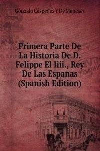 Primera Parte De La Historia De D. Felippe El Iiii., Rey De Las Espanas (Spanish Edition)