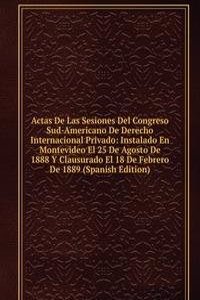 Actas De Las Sesiones Del Congreso Sud-Americano De Derecho Internacional Privado: Instalado En Montevideo El 25 De Agosto De 1888 Y Clausurado El 18 De Febrero De 1889 (Spanish Edition)