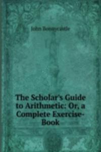 Scholar's Guide to Arithmetic: Or, a Complete Exercise-Book