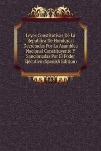 Leyes Constitutivas De La Republica De Honduras: Decretadas Por La Asamblea Nacional Constituyente Y Sancionadas Por El Poder Ejecutivo (Spanish Edition)