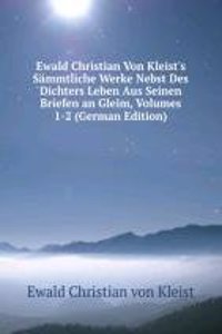 Ewald Christian Von Kleist's Sammtliche Werke Nebst Des Dichters Leben Aus Seinen Briefen an Gleim, Volumes 1-2 (German Edition)