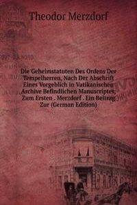 Die Geheimstatuten Des Ordens Der Tempelherren, Nach Der Abschrift Eines Vorgeblich in Vatikanischen Archive Befindlichen Manuscriptes, Zum Ersten . Merzdorf . Ein Beitrag Zur (German Edition)