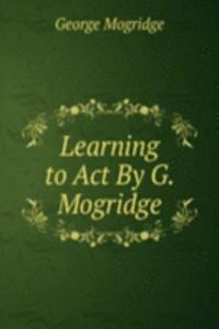 Learning to Act By G. Mogridge.