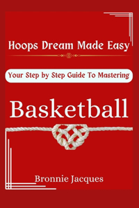 Hoops Dream Made Easy, Your Step by Step Guide To Mastering Basketball