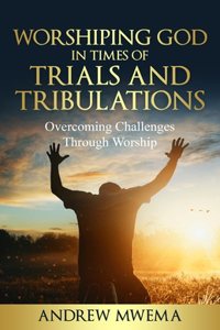 Worshiping God in Times of Trials and Tribulations