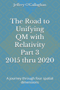 The Road to Unifying QM with Relativity Part 3 2015 thru 2020